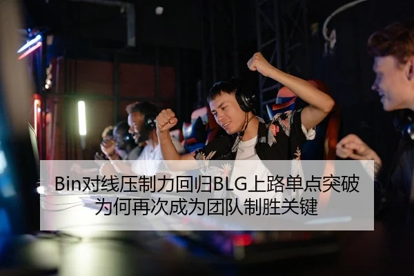 Bin对线压制力回归BLG上路单点突破为何再次成为团队制胜关键