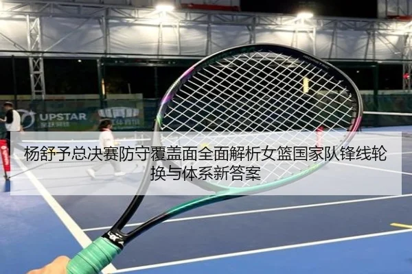杨舒予总决赛防守覆盖面全面解析女篮国家队锋线轮换与体系新答案