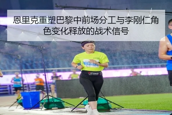 恩里克重塑巴黎中前场分工与李刚仁角色变化释放的战术信号