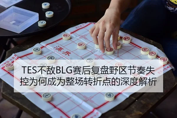 TES不敌BLG赛后复盘野区节奏失控为何成为整场转折点的深度解析