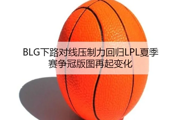 BLG下路对线压制力回归LPL夏季赛争冠版图再起变化